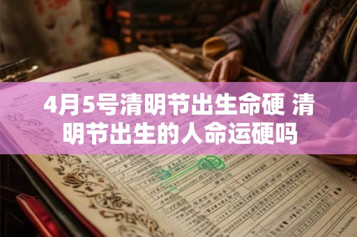 4月5号清明节出生命硬 清明节出生的人命运硬吗