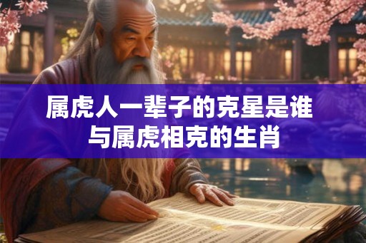 属虎人一辈子的克星是谁 与属虎相克的生肖 属虎人一辈子的克星是谁 与属虎相克的生肖