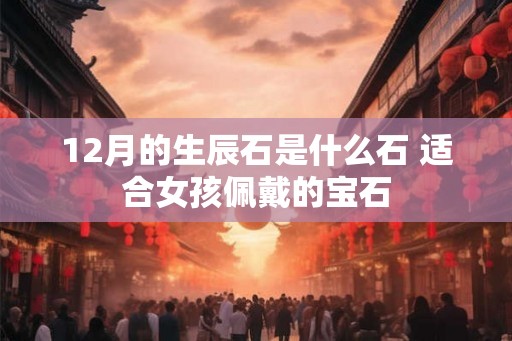 12月的生辰石是什么石 适合女孩佩戴的宝石