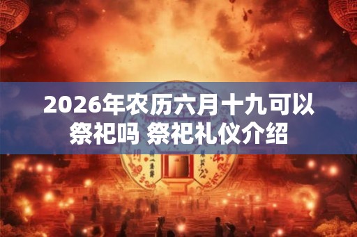 2026年农历六月十九可以祭祀吗 祭祀礼仪介绍