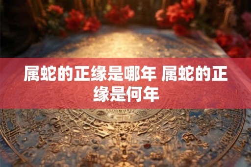 属蛇的正缘是哪年 属蛇的正缘是何年