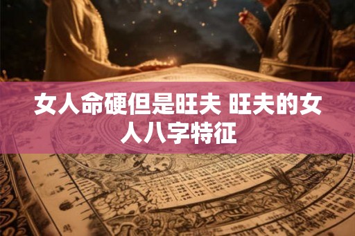 女人命硬但是旺夫 旺夫的女人八字特征