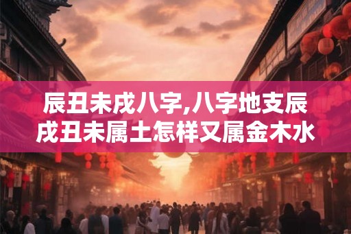 辰丑未戌八字,八字地支辰戌丑未属土怎样又属金木水火