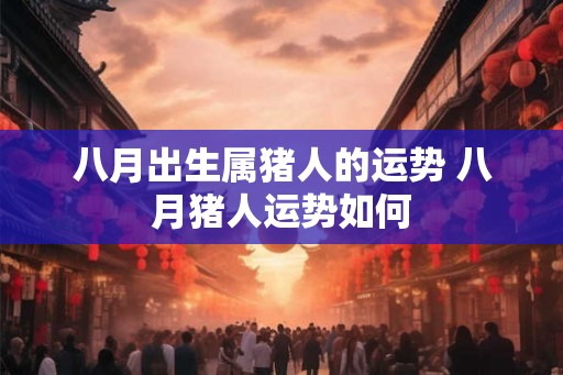 八月出生属猪人的运势 八月猪人运势如何 八月出生属猪人的运势 八月猪人运势如何