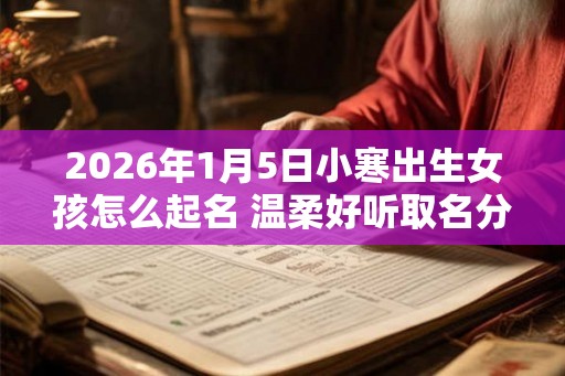2026年1月5日小寒出生女孩怎么起名 温柔好听取名分析 2026年1月5日小寒出生女孩怎么起名 温柔好听取名分析
