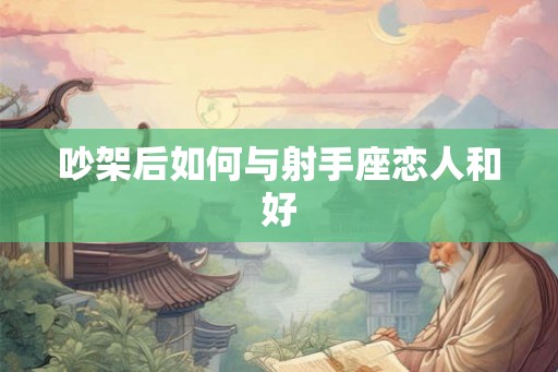 吵架后如何与射手座恋人和好