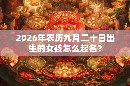 2026年农历九月二十日出生的女孩怎么起名？