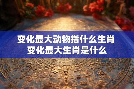 变化最大动物指什么生肖 变化最大生肖是什么
