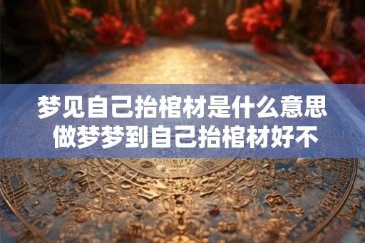 梦见自己抬棺材是什么意思 做梦梦到自己抬棺材好不好