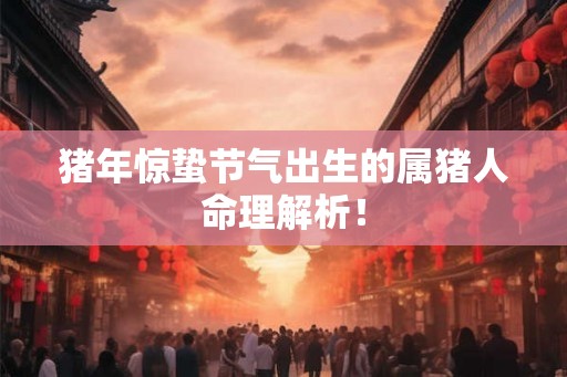 猪年惊蛰节气出生的属猪人命理解析！