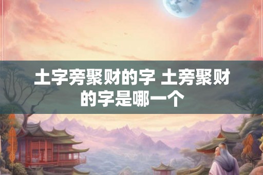 土字旁聚财的字 土旁聚财的字是哪一个