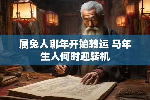 属兔人哪年开始转运 马年生人何时迎转机 属兔人哪年开始转运 马年生人何时迎转机