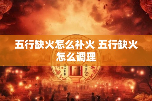 五行缺火怎么补火 五行缺火怎么调理
