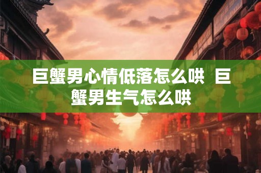 巨蟹男心情低落怎么哄  巨蟹男生气怎么哄