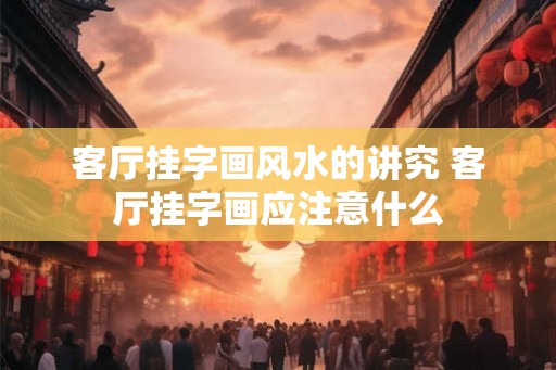 客厅挂字画风水的讲究 客厅挂字画应注意什么