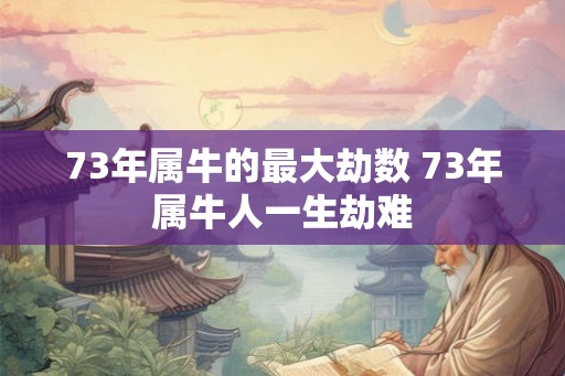 73年属牛的最大劫数 73年属牛人一生劫难