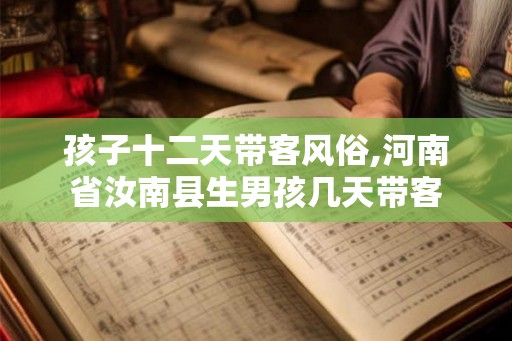 孩子十二天带客风俗,河南省汝南县生男孩几天带客 孩子十二天带客风俗,河南省汝南县生男孩几天带客