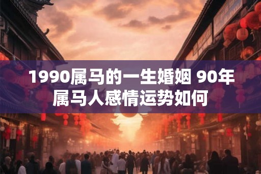 1990属马的一生婚姻 90年属马人感情运势如何