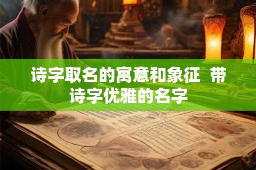 诗字取名的寓意和象征 带诗字优雅的名字 诗字取名的寓意和象征 带诗字优雅的名字