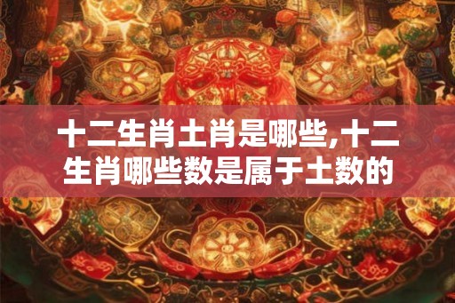 十二生肖土肖是哪些,十二生肖哪些数是属于土数的