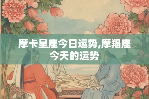 摩卡星座今日运势,摩羯座今天的运势