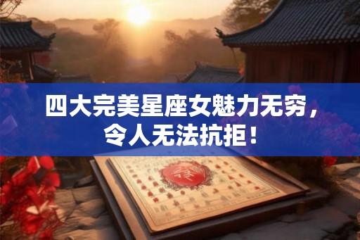四大完美星座女魅力无穷，令人无法抗拒！