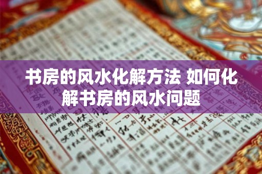 书房的风水化解方法 如何化解书房的风水问题