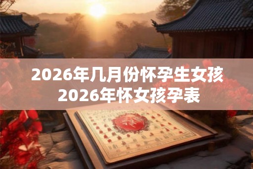 2026年几月份怀孕生女孩 2026年怀女孩孕表