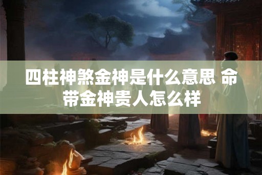 四柱神煞金神是什么意思 命带金神贵人怎么样