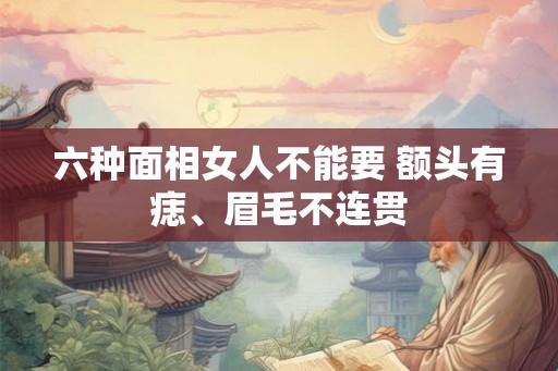 六种面相女人不能要 额头有痣、眉毛不连贯 六种面相女人不能要 额头有痣、眉毛不连贯