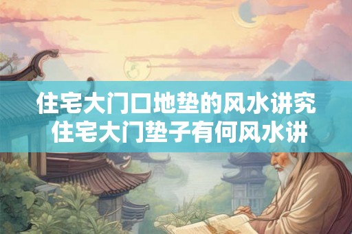 住宅大门口地垫的风水讲究 住宅大门垫子有何风水讲究