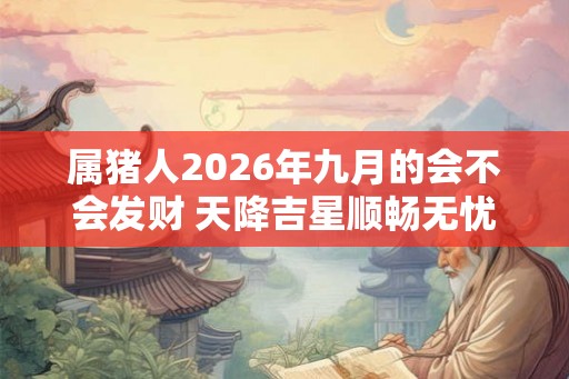 属猪人2026年九月的会不会发财 天降吉星顺畅无忧 属猪人2026年九月的会不会发财 天降吉星顺畅无忧