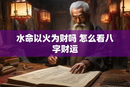水命以火为财吗 怎么看八字财运