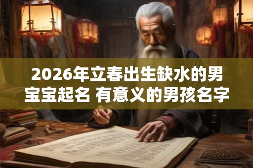 2026年立春出生缺水的男宝宝起名 有意义的男孩名字推荐