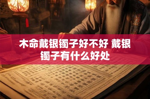 木命戴银镯子好不好 戴银镯子有什么好处