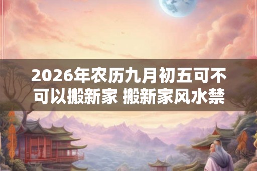 2026年农历九月初五可不可以搬新家 搬新家风水禁忌
