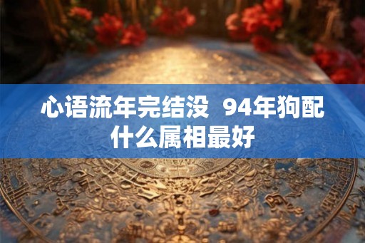 心语流年完结没  94年狗配什么属相最好