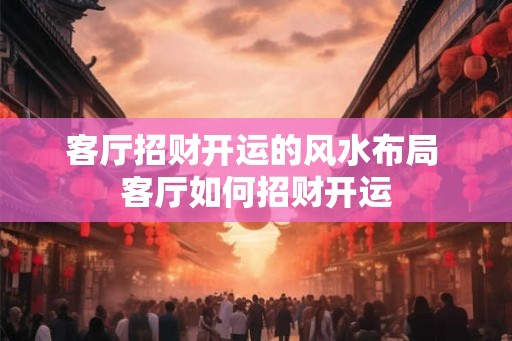 客厅招财开运的风水布局 客厅如何招财开运