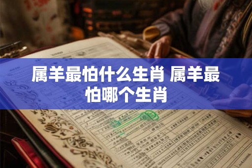 属羊最怕什么生肖 属羊最怕哪个生肖 属羊最怕什么生肖 属羊最怕哪个生肖
