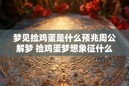 梦见捡鸡蛋是什么预兆周公解梦 捡鸡蛋梦想象征什么