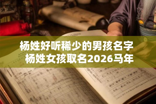 杨姓好听稀少的男孩名字  杨姓女孩取名2026马年