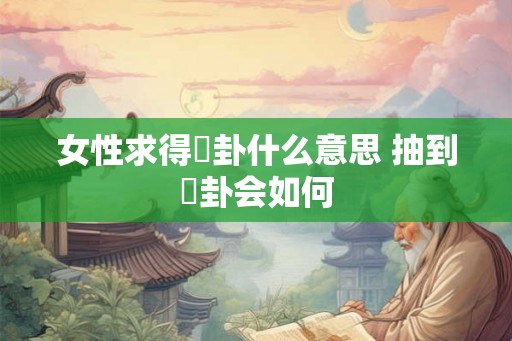 女性求得姤卦什么意思 抽到姤卦会如何