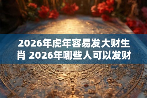 2026年虎年容易发大财生肖 2026年哪些人可以发财