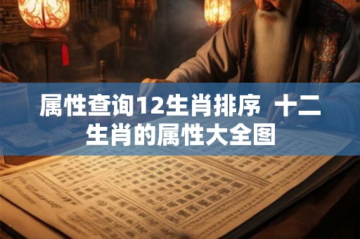 属性查询12生肖排序  十二生肖的属性大全图