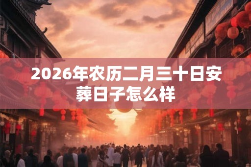 2026年农历二月三十日安葬日子怎么样