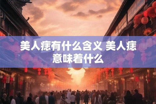美人痣有什么含义 美人痣意味着什么 美人痣有什么含义 美人痣意味着什么