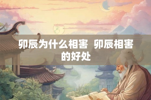 卯辰为什么相害  卯辰相害的好处