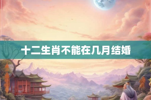 十二生肖不能在几月结婚