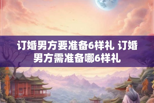 订婚男方要准备6样礼 订婚男方需准备哪6样礼