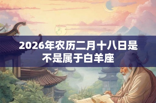 2026年农历二月十八日是不是属于白羊座